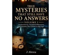 True Mysteries That Still Have No Answers: Unsolved Secrets,Unexplained Phenomena and Questions That Continue to Defy Logic