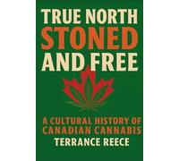True North Stoned and Free: A Cultural History of Canadian Cannabis