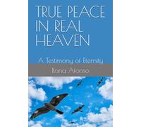 TRUE PEACE IN REAL HEAVEN: A Testimony of Eternity