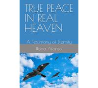 TRUE PEACE IN REAL HEAVEN: A Testimony of Eternity