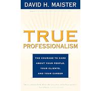 True Professionalism: The Courage To Care About Your People, Your Clients, And Your Career