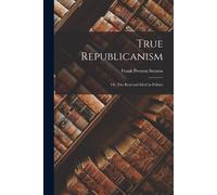 True Republicanism: Or, The Real And Ideal In Politics