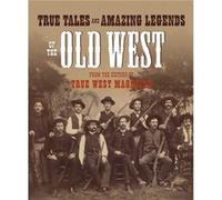 True Tales and Amazing Legends of the Old West From True West Magazine by Edited by Editors of True West