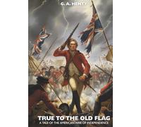 True to the Old Flag: A Tale of the American War of Independence: A British Loyalist Tale of the American Revolution (Annotated)