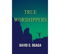 True Worshippers: But The Hour Cometh And Now Is That We Must Worship In Spirit And Truth