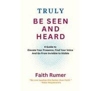 Truly Be Seen And Heard: A Guide To Elevate Your Presence, Find Your Voice And Go From Invisible To Visible
