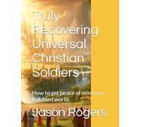 Truly Recovering Universal Christian Soldiers: How to get peace of mind in a troubled world. 12 Step Faith Based Program