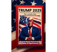 Trump 2025: Der zweite Akt - Ein gedankliches Experiment der ersten 30 Tage Amtszeit: Wie sich die Politik durch Donald Trump entwickeln könnte