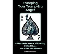 Trumping Your Trump-Era Angst: A Psychologist's Guide to Surviving Political Chaos with Humor and Resilience