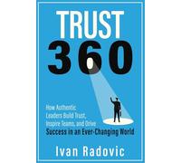 Trust 360: How Authentic Leaders Build Trust, Inspire Teams, and Drive Success in an Ever-Changing World