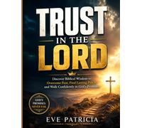 TRUST IN THE LORD: Discover Biblical Wisdom to Overcome Fear, Find Lasting Peace, and Walk Confidently in God's Promises