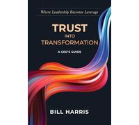 TRUST INTO TRANSFORMATION: A Mid-Market CEO’s Guide to Building a Faster, Smarter, Stronger Organization Through Structural Trust