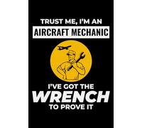 Trust Me, I'm an Aircraft Mechanic, I've got the Wrench to Prove it: Aircraft Mechanic Aviation Technician Notebook Journal for Writing