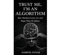 Trust Me, I'm an Algorithm: How Machines Learn, Lie, and Influence What You Believe