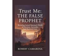 Trust Me: The False Prophet: Revealing Samuel Bateman’s World of Devotion, Surrender, And Shattered Lives