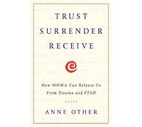 Trust Surrender Receive: How MDMA Can Release Us From Trauma and PTSD