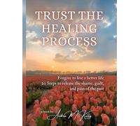 Trust the Healing Process: Forgive to live a better life - 20 Steps to release the shame, guilt, and pain of the past