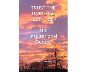 TRUST THE UNIVERSE - LET IT BE: 100 Inspirational Quotes: Wayne Dyer - Gabrielle Bernstein - Einstein - Rhonda Byrne - Eckhart Tolle - Louise Hay - Deepak Chopra - Alan Watts - Paulo Coelho