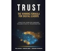 Trust: The Winning Formula For Digital Leaders. A Practical Guide For Companies Engaged In Digital Transformation