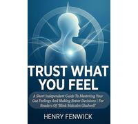 TRUST WHAT YOU FEEL: A Short Independent Guide To Mastering Your Gut Feelings And Making Better Decisions | For Readers Of ‘Blink Malcolm Gladwell’
