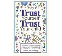 Trust Yourself Trust Your Child: The Key to Confident and Joyful Parenting