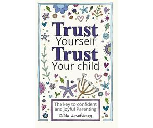 Trust Yourself Trust Your Child: The Key to Confident and Joyful Parenting