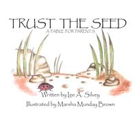 Trusting The Seed: A Story for Parents to help nourish and grow their children to live happy, confident lives.