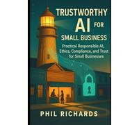 Trustworthy AI for Small Business: Practical Responsible AI, Ethics, Compliance, and Trust for Small Businesses