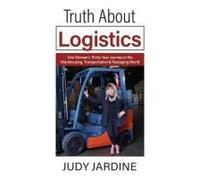 Truth About Logistics: One Womans Thirty-Year Journey In The Warehousing, Transportation & Packaging World