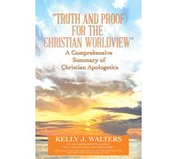 Truth And Proof For The Christian Worldview" A Comprehensive Summary Of Christian Apologetics