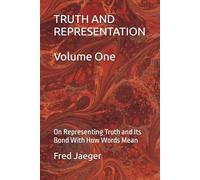 TRUTH AND REPRESENTATION Volume One: On Representing Truth and Its Bond With How Words Mean