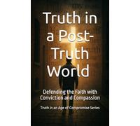 Truth in a Post-Truth World: Defending the Faith with Conviction and Compassion