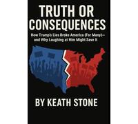 Truth or Consequences:: How Trump’s Lies Broke America (For Many) - and Why Laughing at Him Might Save It