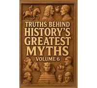 Truths Behind History's Greatest Myths Volume 6: Exposing Lies, Legends, and Propaganda That Shaped Our Past