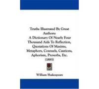 Truths Illustrated by Great Authors: A Dictionary of Nearly Four Thousand AIDS to Reflection, Quotations of Maxims, Metaphors, Counsels, Cautions, Aph Shakespeare, William (Auteur)