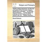 Truth's Victory Over Error: Or, the True Principles of the Christian Religion, Stated and Vindicated ... by the Late ... David Dickson, ... to Thi Dickson, David (Auteur)