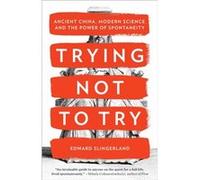 Trying Not to Try Ancient China Modern Science and the Power of Spontaneity by Edward Slingerland Edward Slingerland (Auteur)