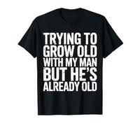 Trying To Grow Old With My Man But He's Already Old |-- T-Shirt