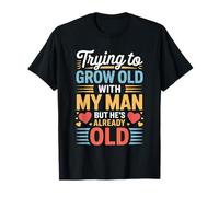 Trying to Grow Old with My Man But He's Already Old - T-Shirt