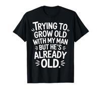 Trying to Grow Old with My Man But He's Already Old |- T-Shirt