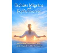 Tschüss Migräne und Kopfschmerzen: Erfahrungen, Impulse und Wege aus der Praxis für ein Leben ohne Schmerzen