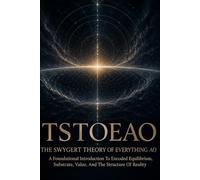 TSTOEAO: The Swygert Theory Of Everything AO: A Foundational Introduction To Encoded Equilibrium, Substrate, Value, And The Structure Of Reality