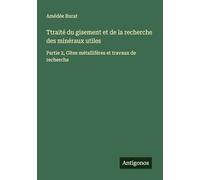 Ttraité du gisement et de la recherche des minéraux utiles: Partie 2, Gîtes métallifères et travaux de recherche