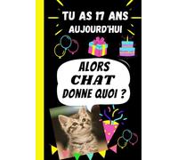 TU AS 17 ANS AUJOURD’HUI, Alors CHAT donne quoi ?: Cadeau anniversaire 17ans fille, garçon, ados original humour - Cadeau chat drôle- Carnet drôle de ... couverture avec message joyeux anniversaire.