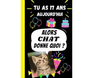 TU AS 17 ANS AUJOURD’HUI, Alors CHAT donne quoi ?: Cadeau anniversaire 17ans fille, garçon, ados original humour - Cadeau chat drôle- Carnet drôle de ... couverture avec message joyeux anniversaire.