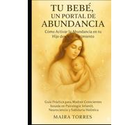 TU BEBÉ, UN PORTAL DE ABUNDANCIA Como Activar la Abundancia en tu Hijo desde el Nacimiento: Guía Práctica para Madres Conscientes basada en Psicología Infantil, Neurociencia y Sabiduría Holística.