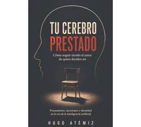 Tu cerebro prestado: Cómo seguir siendo el autor de quien decides ser: Pensamiento, decisiones e identidad en la era de la inteligencia artificial