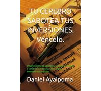 TU CEREBRO SABOTEA TUS INVERSIONES. Véncelo.: Entiende cómo te sabotea tu cerebro y aprende a vencerlo con ciencia, casos reales y herramientas prácticas