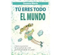 Tú eres todo el mundo: Cómo encontrar tu propósito de vida partiendo desde tu poder