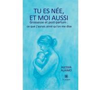 Tu es née, et moi aussi Grossesse et post-partum : ce que j'aurais aimé qu'on me dise - Alessia Alaimo - Le Lys Bleu - broché - Témoignage